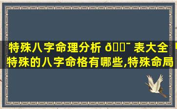 特殊八字命理分析 🐯 表大全「特殊的八字命格有哪些,特殊命局好还是 🐛 不好」